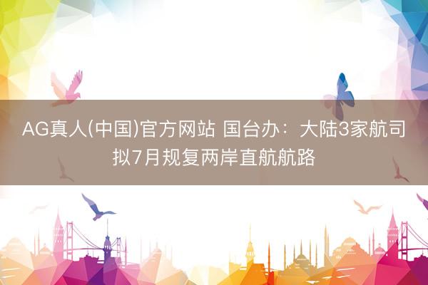 AG真人(中国)官方网站 国台办：大陆3家航司拟7月规复两岸直航航路