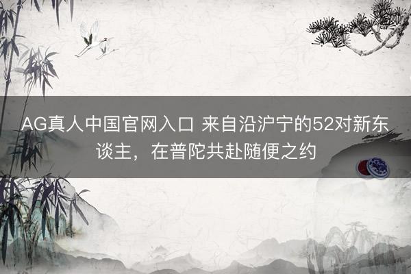 AG真人中国官网入口 来自沿沪宁的52对新东谈主，在普陀共赴随便之约