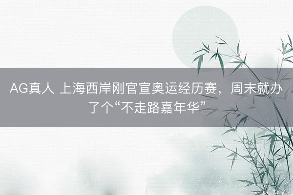 AG真人 上海西岸刚官宣奥运经历赛,周末就办了个“不走路嘉年华”