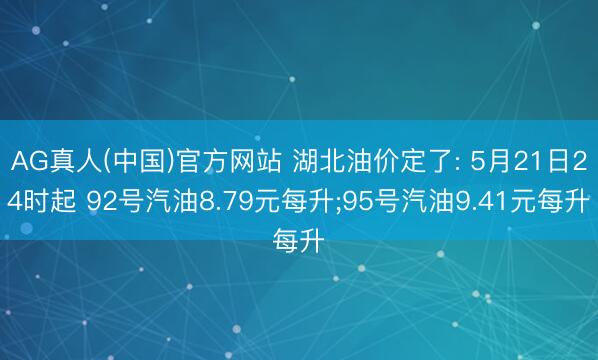AG真人(中国)官方网站 湖北油价定了: 5月21日24时起 92号汽油8.79元每升;95号汽油9.41元每升