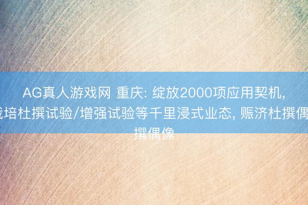 AG真人游戏网 重庆: 绽放2000项应用契机， 栽培杜撰试验/增强试验等千里浸式业态， 赈济杜撰偶像