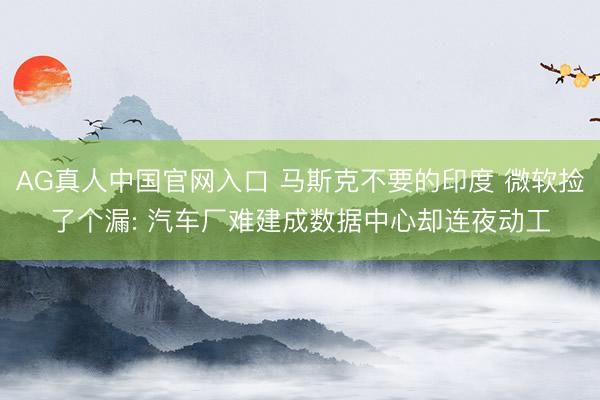 AG真人中国官网入口 马斯克不要的印度 微软捡了个漏: 汽车厂难建成数据中心却连夜动工