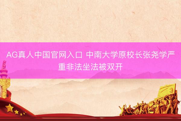 AG真人中国官网入口 中南大学原校长张尧学严重非法坐法被双开