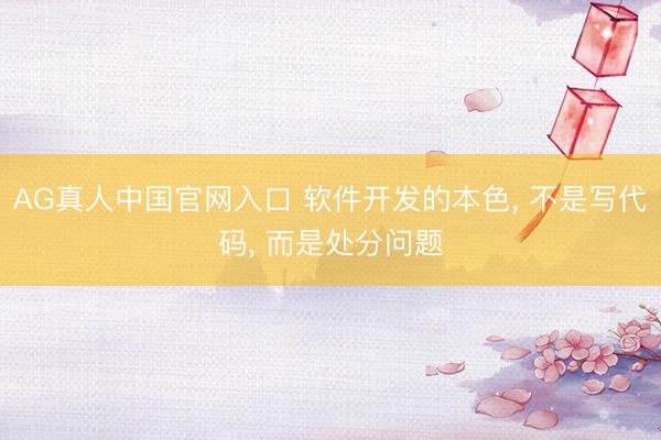 AG真人中国官网入口 软件开发的本色， 不是写代码， 而是处分问题