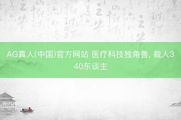 AG真人(中国)官方网站 医疗科技独角兽， 裁人340东谈主