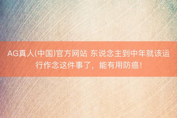 AG真人(中国)官方网站 东说念主到中年就该运行作念这件事了，能有用防癌！