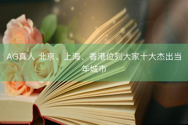 AG真人 北京、上海、香港位列大家十大杰出当年城市