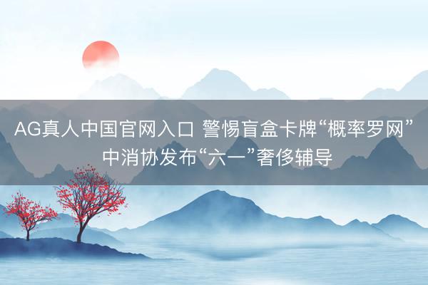 AG真人中国官网入口 警惕盲盒卡牌“概率罗网” 中消协发布“六一”奢侈辅导