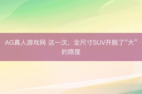 AG真人游戏网 这一次，全尺寸SUV开脱了“大”的限度