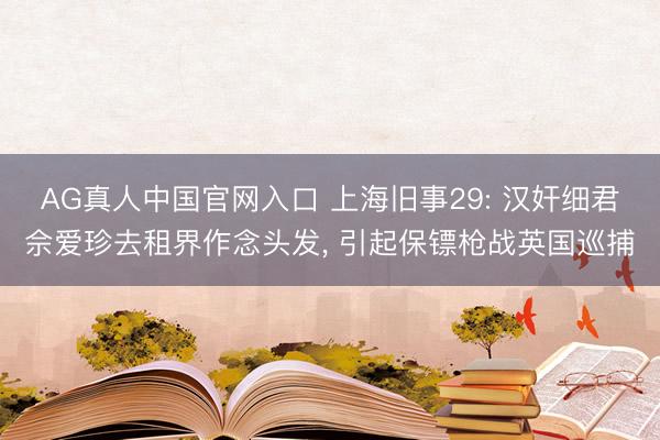 AG真人中国官网入口 上海旧事29: 汉奸细君佘爱珍去租界作念头发, 引起保镖枪战英国巡捕