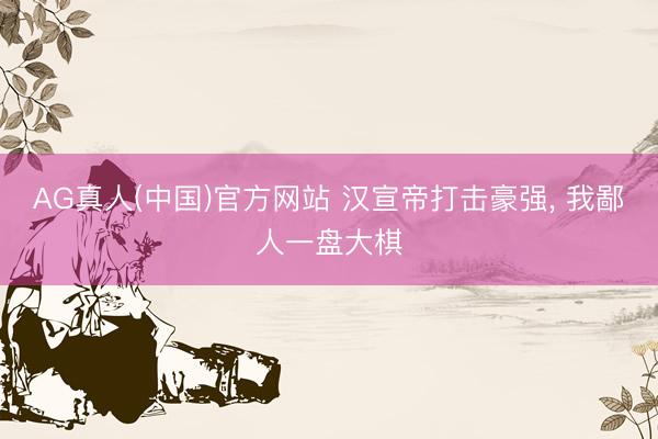 AG真人(中国)官方网站 汉宣帝打击豪强, 我鄙人一盘大棋