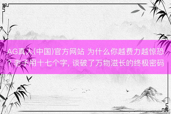 AG真人(中国)官方网站 为什么你越费力越惊恐? 老子用十七个字, 谈破了万物滋长的终极密码
