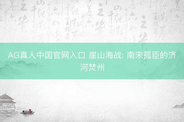 AG真人中国官网入口 崖山海战: 南宋孤臣的济河焚州