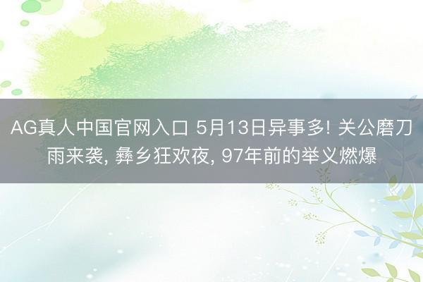AG真人中国官网入口 5月13日异事多! 关公磨刀雨来袭， 彝乡狂欢夜， 97年前的举义燃爆
