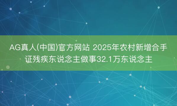 AG真人(中国)官方网站 2025年农村新增合手证残疾东说念主做事32.1万东说念主