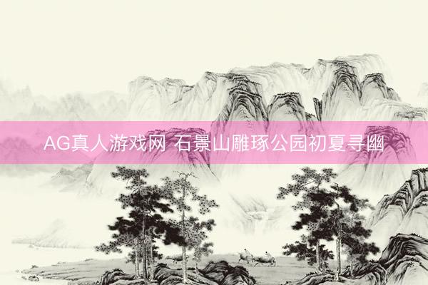 AG真人游戏网 石景山雕琢公园初夏寻幽