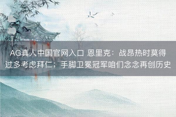 AG真人中国官网入口 恩里克：战昂热时莫得过多考虑拜仁；手脚卫冕冠军咱们念念再创历史