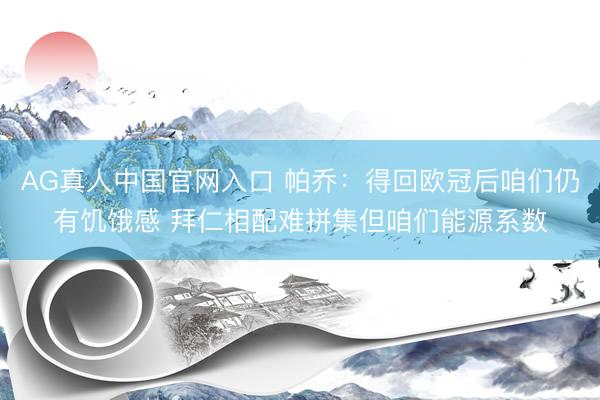 AG真人中国官网入口 帕乔:得回欧冠后咱们仍有饥饿感 拜仁相配难拼集但咱们能源系数