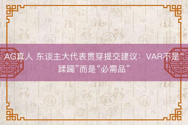 AG真人 东谈主大代表贯穿提交建议:VAR不是“蹂躏”而是“必需品”