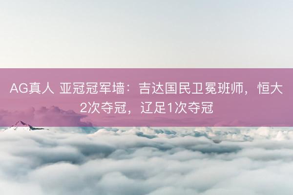 AG真人 亚冠冠军墙：吉达国民卫冕班师，恒大2次夺冠，辽足1次夺冠
