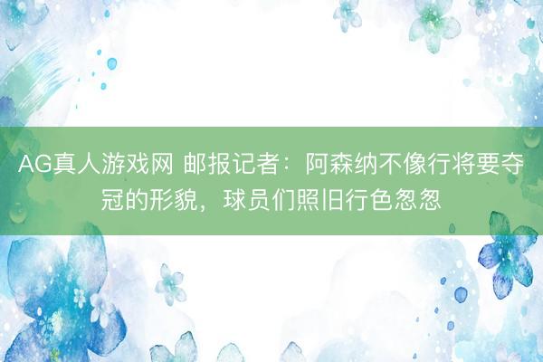AG真人游戏网 邮报记者：阿森纳不像行将要夺冠的形貌，球员们照旧行色怱怱