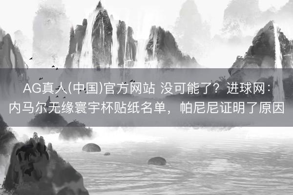 AG真人(中国)官方网站 没可能了？进球网：内马尔无缘寰宇杯贴纸名单，帕尼尼证明了原因