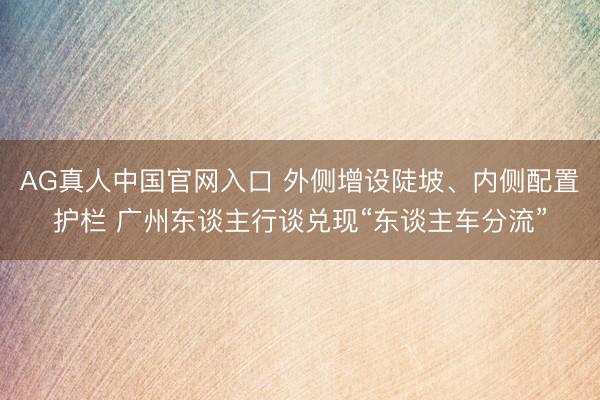 AG真人中国官网入口 外侧增设陡坡、内侧配置护栏 广州东谈主行谈兑现“东谈主车分流”