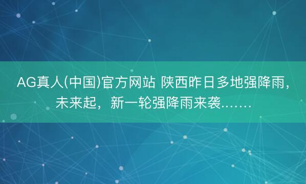 AG真人(中国)官方网站 陕西昨日多地强降雨,未来起,新一轮强降雨来袭.……