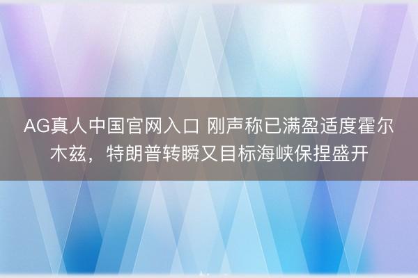 AG真人中国官网入口 刚声称已满盈适度霍尔木兹，特朗普转瞬又目标海峡保捏盛开