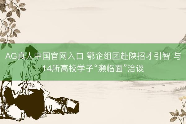 AG真人中国官网入口 鄂企组团赴陕招才引智 与14所高校学子“濒临面”洽谈