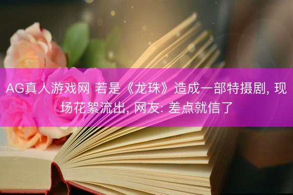 AG真人游戏网 若是《龙珠》造成一部特摄剧， 现场花絮流出， 网友: 差点就信了