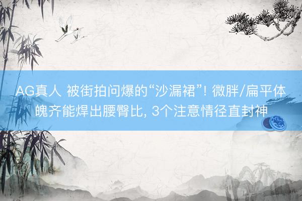 AG真人 被街拍问爆的“沙漏裙”! 微胖/扁平体魄齐能焊出腰臀比， 3个注意情径直封神