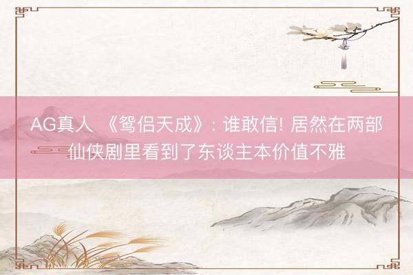 AG真人 《鸳侣天成》: 谁敢信! 居然在两部仙侠剧里看到了东谈主本价值不雅