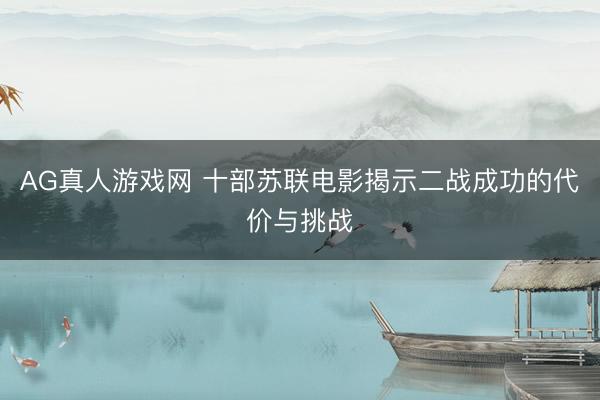 AG真人游戏网 十部苏联电影揭示二战成功的代价与挑战