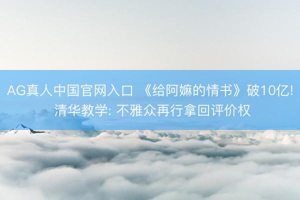 AG真人中国官网入口 《给阿嫲的情书》破10亿! 清华教学: 不雅众再行拿回评价权