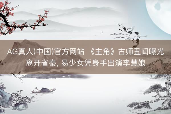 AG真人(中国)官方网站 《主角》古师丑闻曝光离开省秦， 易少女凭身手出演李慧娘