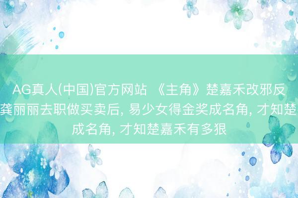 AG真人(中国)官方网站 《主角》楚嘉禾改邪反正变好了? 龚丽丽去职做买卖后， 易少女得金奖成名角， 才知楚嘉禾有多狠