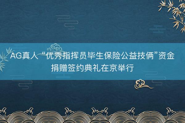 AG真人 “优秀指挥员毕生保险公益技俩”资金捐赠签约典礼在京举行