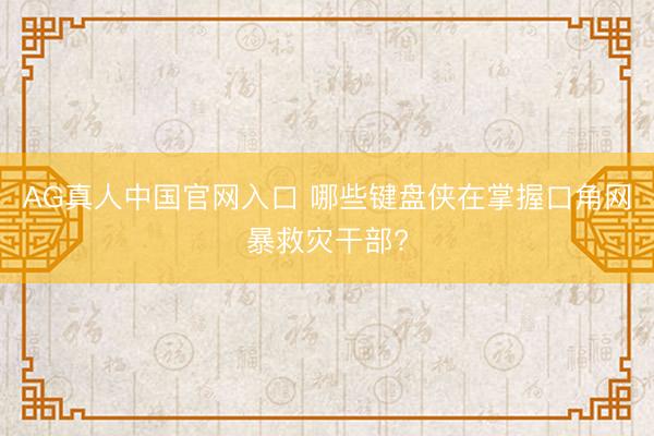 AG真人中国官网入口 哪些键盘侠在掌握口角网暴救灾干部?