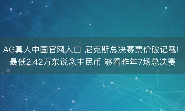 AG真人中国官网入口 尼克斯总决赛票价破记载! 最低2.42万东说念主民币 够看昨年7场总决赛