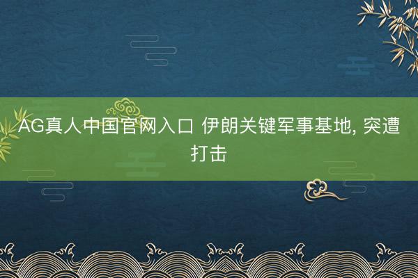 AG真人中国官网入口 伊朗关键军事基地， 突遭打击