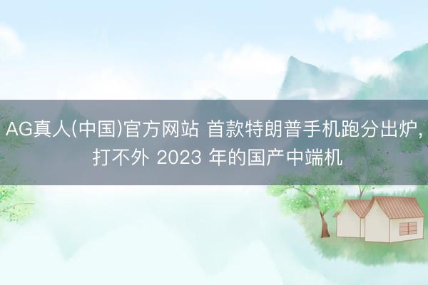 AG真人(中国)官方网站 首款特朗普手机跑分出炉， 打不外 2023 年的国产中端机