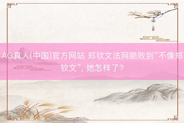 AG真人(中国)官方网站 郑钦文法网脆败到“不像郑钦文”， 她怎样了?
