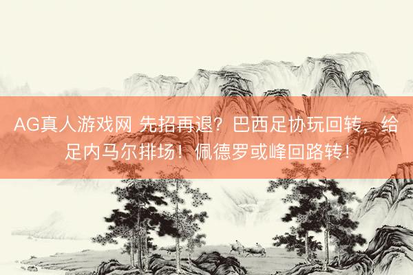 AG真人游戏网 先招再退？巴西足协玩回转，给足内马尔排场！佩德罗或峰回路转！