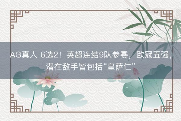 AG真人 6选2！英超连结9队参赛，欧冠五强，潜在敌手皆包括“皇萨仁”