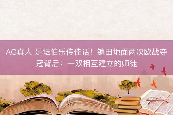 AG真人 足坛伯乐传佳话！镰田地面两次欧战夺冠背后：一双相互建立的师徒