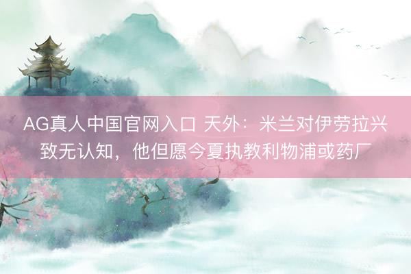AG真人中国官网入口 天外:米兰对伊劳拉兴致无认知,他但愿今夏执教利物浦或药厂