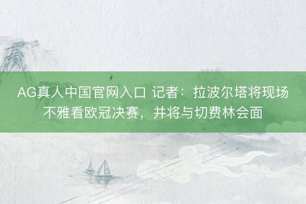 AG真人中国官网入口 记者：拉波尔塔将现场不雅看欧冠决赛，并将与切费林会面