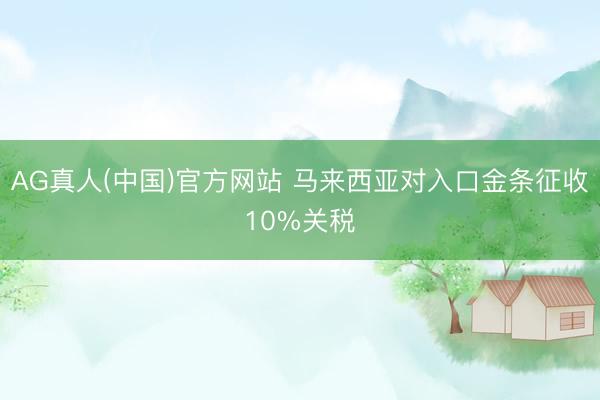 AG真人(中国)官方网站 马来西亚对入口金条征收10%关税