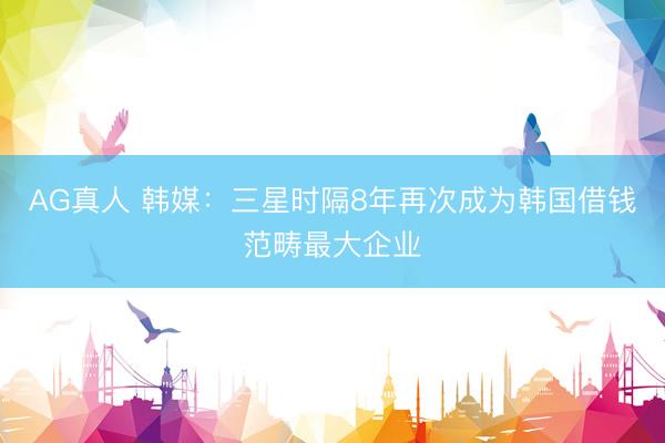 AG真人 韩媒:三星时隔8年再次成为韩国借钱范畴最大企业